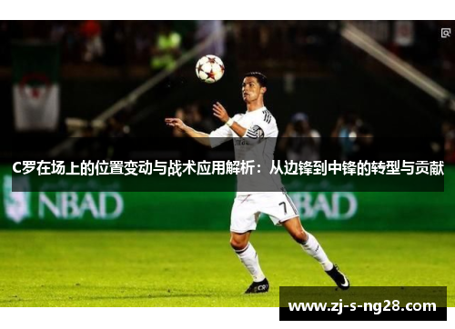 C罗在场上的位置变动与战术应用解析：从边锋到中锋的转型与贡献