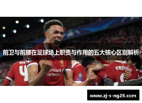 前卫与前腰在足球场上职责与作用的五大核心区别解析