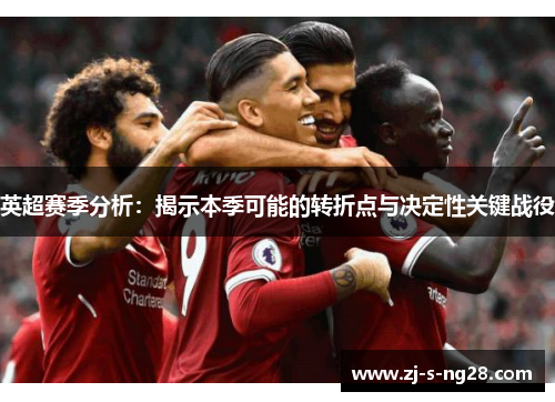 英超赛季分析:揭示本季可能的转折点与决定性关键战役 英超赛季分析:揭示本季可能的转折点与决定性关键战役