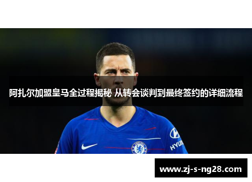 阿扎尔加盟皇马全过程揭秘 从转会谈判到最终签约的详细流程 阿扎尔加盟皇马全过程揭秘 从转会谈判到最终签约的详细流程