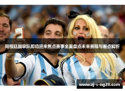 阿根廷国家队即将迎来焦点赛事全面盘点未来赛程与看点解析 阿根廷国家队即将迎来焦点赛事全面盘点未来赛程与看点解析