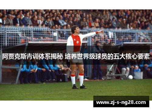 阿贾克斯青训体系揭秘 培养世界级球员的五大核心要素