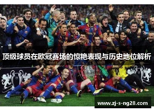顶级球员在欧冠赛场的惊艳表现与历史地位解析 顶级球员在欧冠赛场的惊艳表现与历史地位解析