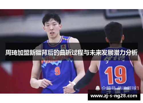 周琦加盟新疆背后的曲折过程与未来发展潜力分析 周琦加盟新疆背后的曲折过程与未来发展潜力分析