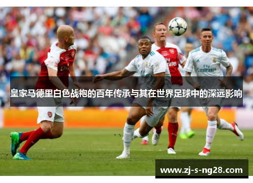 皇家马德里白色战袍的百年传承与其在世界足球中的深远影响