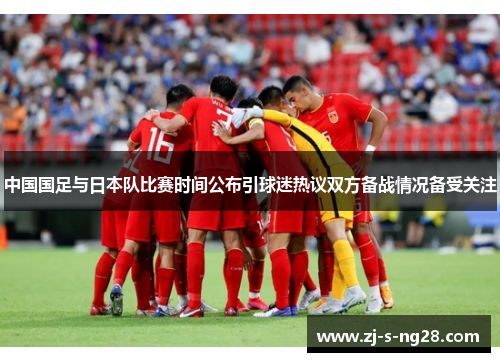 中国国足与日本队比赛时间公布引球迷热议双方备战情况备受关注