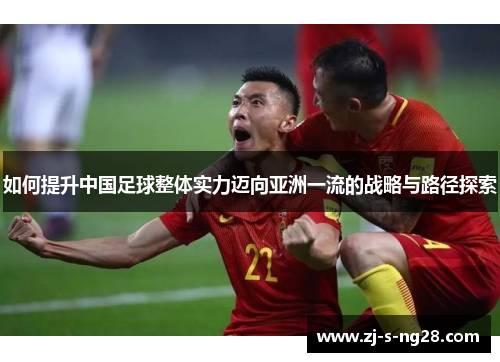 如何提升中国足球整体实力迈向亚洲一流的战略与路径探索