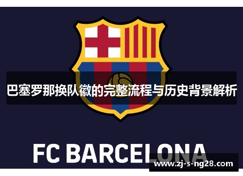 巴塞罗那换队徽的完整流程与历史背景解析 巴塞罗那换队徽的完整流程与历史背景解析