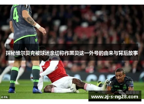 探秘维尔贝克被球迷亲切称作黑贝这一外号的由来与背后故事 探秘维尔贝克被球迷亲切称作黑贝这一外号的由来与背后故事