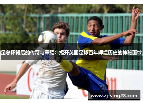 足总杯背后的传奇与荣耀：揭开英国足球百年辉煌历史的神秘面纱