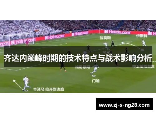 齐达内巅峰时期的技术特点与战术影响分析 齐达内巅峰时期的技术特点与战术影响分析
