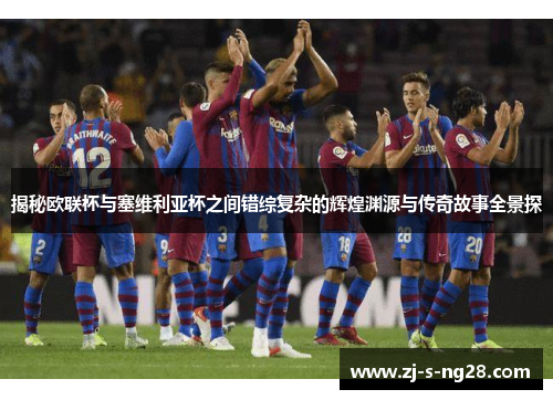 揭秘欧联杯与塞维利亚杯之间错综复杂的辉煌渊源与传奇故事全景探