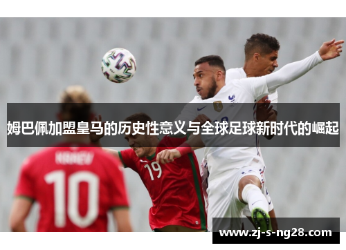 姆巴佩加盟皇马的历史性意义与全球足球新时代的崛起