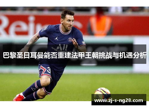 巴黎圣日耳曼能否重建法甲王朝挑战与机遇分析