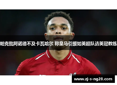 帕克批阿诺德不及卡瓦哈尔 称皇马引援如英超队请英冠教练 帕克批阿诺德不及卡瓦哈尔 称皇马引援如英超队请英冠教练