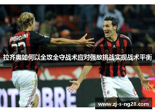 拉齐奥如何以全攻全守战术应对强敌挑战实现战术平衡 拉齐奥如何以全攻全守战术应对强敌挑战实现战术平衡