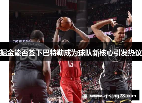 掘金能否签下巴特勒成为球队新核心引发热议 掘金能否签下巴特勒成为球队新核心引发热议