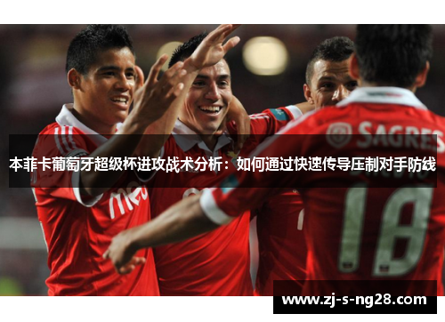 本菲卡葡萄牙超级杯进攻战术分析：如何通过快速传导压制对手防线