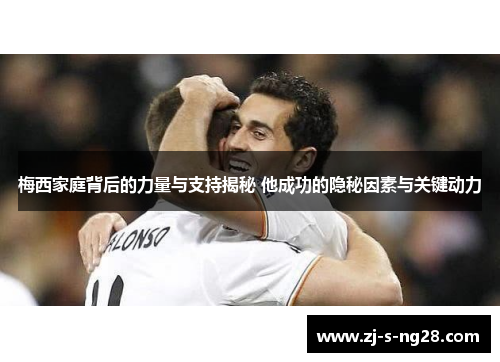 梅西家庭背后的力量与支持揭秘 他成功的隐秘因素与关键动力 梅西家庭背后的力量与支持揭秘 他成功的隐秘因素与关键动力