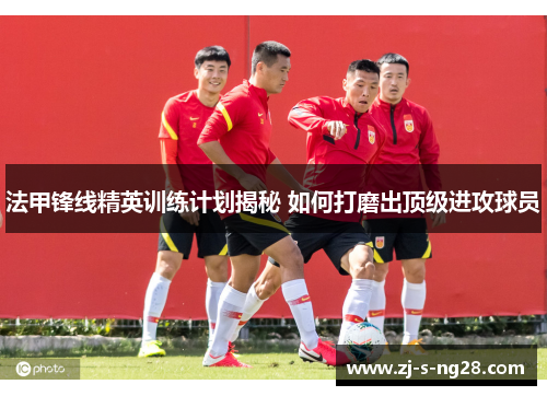 法甲锋线精英训练计划揭秘 如何打磨出顶级进攻球员