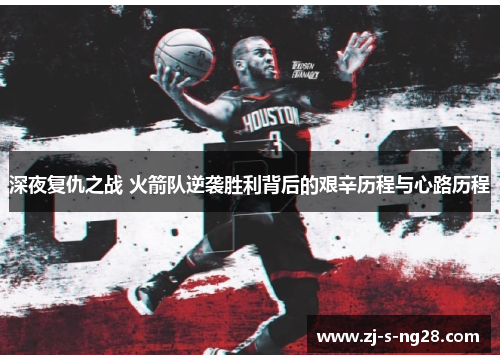 深夜复仇之战 火箭队逆袭胜利背后的艰辛历程与心路历程