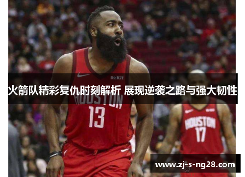 火箭队精彩复仇时刻解析 展现逆袭之路与强大韧性