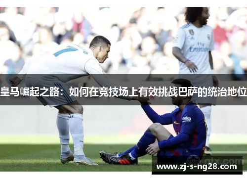 皇马崛起之路：如何在竞技场上有效挑战巴萨的统治地位