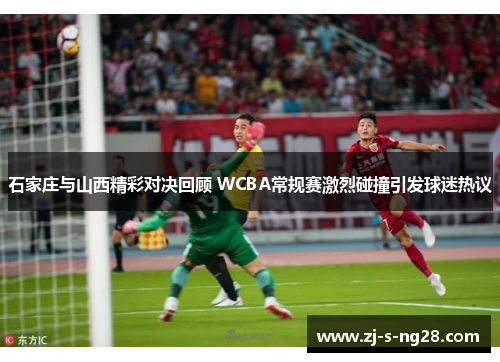 石家庄与山西精彩对决回顾 WCBA常规赛激烈碰撞引发球迷热议