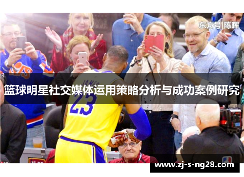 篮球明星社交媒体运用策略分析与成功案例研究