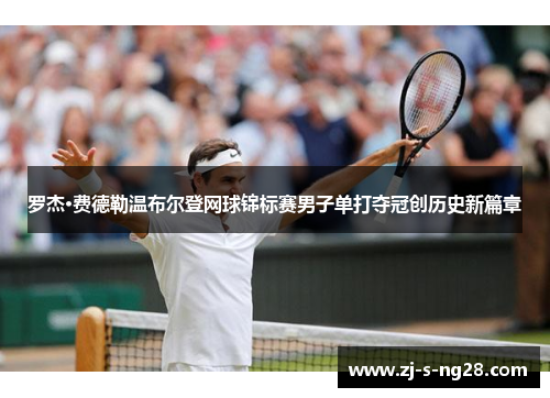 罗杰·费德勒温布尔登网球锦标赛男子单打夺冠创历史新篇章