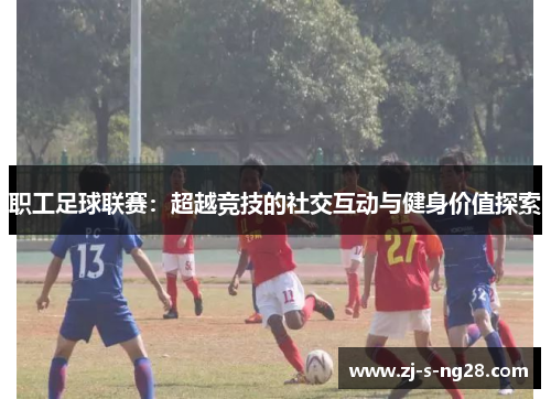 职工足球联赛：超越竞技的社交互动与健身价值探索