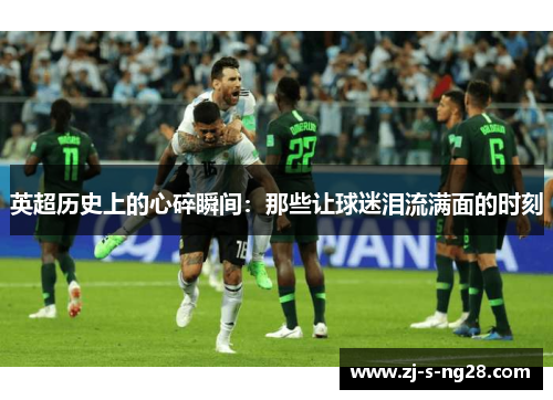 英超历史上的心碎瞬间：那些让球迷泪流满面的时刻