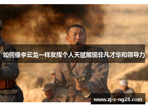 如何像李云龙一样发挥个人天赋展现非凡才华和领导力