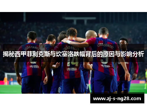 揭秘西甲菲利克斯与坎塞洛跌幅背后的原因与影响分析