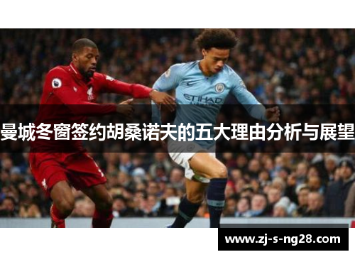 曼城冬窗签约胡桑诺夫的五大理由分析与展望