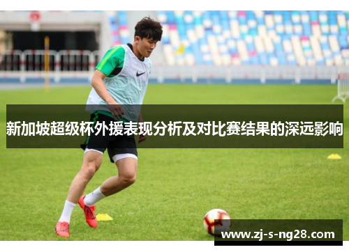 新加坡超级杯外援表现分析及对比赛结果的深远影响