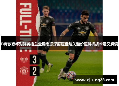 B席欧联杯对阵英格兰全场表现深度复盘与关键价值解析战术意义解读