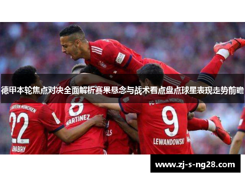 德甲本轮焦点对决全面解析赛果悬念与战术看点盘点球星表现走势前瞻