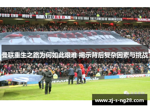 曼联重生之路为何如此艰难 揭示背后复杂因素与挑战