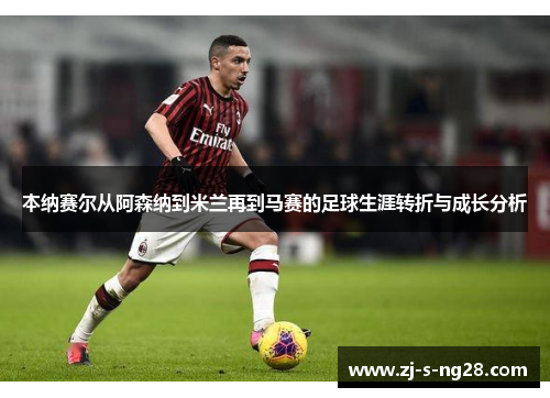本纳赛尔从阿森纳到米兰再到马赛的足球生涯转折与成长分析