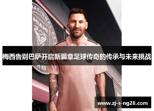 梅西告别巴萨开启新篇章足球传奇的传承与未来挑战 梅西告别巴萨开启新篇章足球传奇的传承与未来挑战