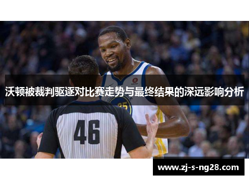 沃顿被裁判驱逐对比赛走势与最终结果的深远影响分析