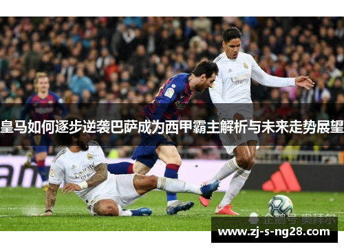皇马如何逐步逆袭巴萨成为西甲霸主解析与未来走势展望