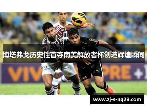 博塔弗戈历史性首夺南美解放者杯创造辉煌瞬间 博塔弗戈历史性首夺南美解放者杯创造辉煌瞬间