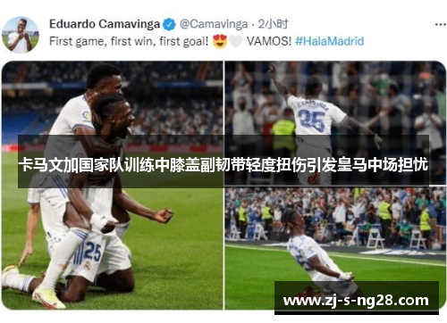 卡马文加国家队训练中膝盖副韧带轻度扭伤引发皇马中场担忧 卡马文加国家队训练中膝盖副韧带轻度扭伤引发皇马中场担忧