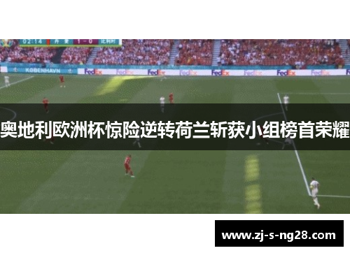 奥地利欧洲杯惊险逆转荷兰斩获小组榜首荣耀 奥地利欧洲杯惊险逆转荷兰斩获小组榜首荣耀