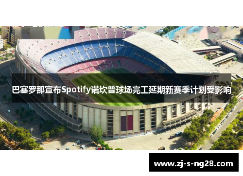 巴塞罗那宣布Spotify诺坎普球场完工延期新赛季计划受影响 巴塞罗那宣布Spotify诺坎普球场完工延期新赛季计划受影响