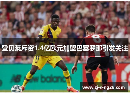 登贝莱斥资1.4亿欧元加盟巴塞罗那引发关注