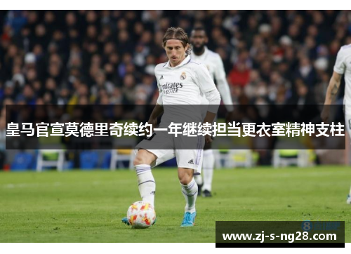 皇马官宣莫德里奇续约一年继续担当更衣室精神支柱