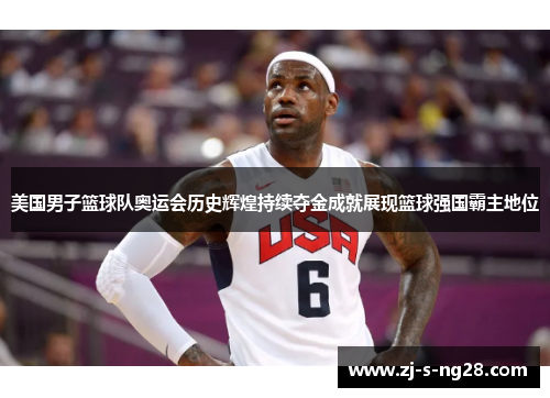美国男子篮球队奥运会历史辉煌持续夺金成就展现篮球强国霸主地位